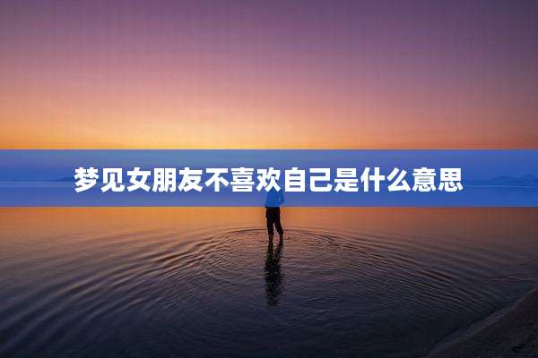 梦见女朋友不喜欢自己是什么意思