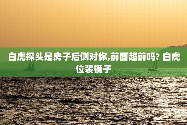 白虎探头是房子后侧对你,前面超前吗? 白虎位装镜子