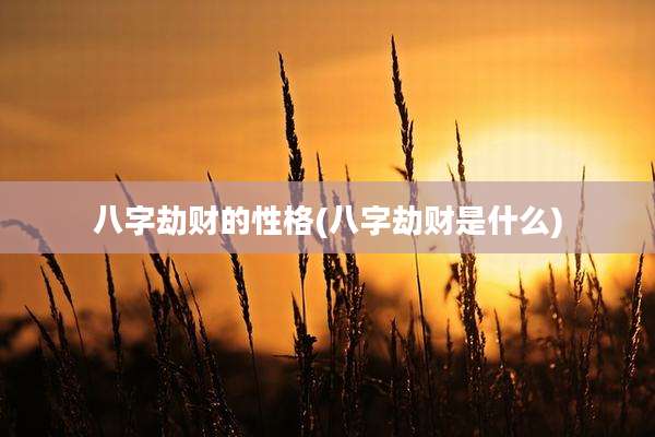 八字劫财的性格(八字劫财是什么)
