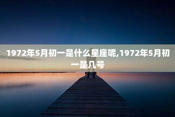 1972年5月初一是什么星座呢,1972年5月初一是几号