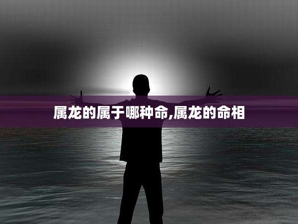 属龙的属于哪种命,属龙的命相