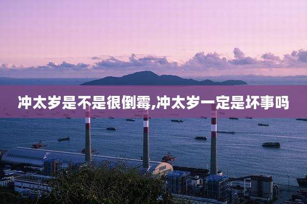 冲太岁是不是很倒霉,冲太岁一定是坏事吗