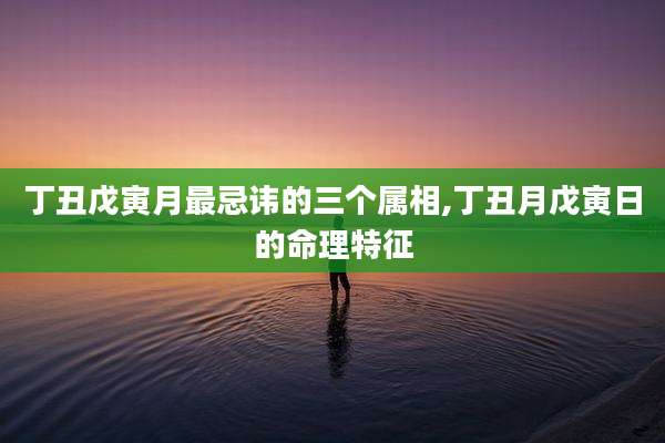 丁丑戊寅月最忌讳的三个属相,丁丑月戊寅日的命理特征