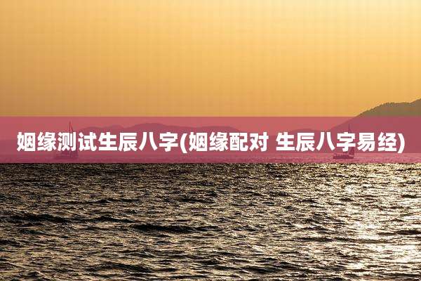 姻缘测试生辰八字(姻缘配对 生辰八字易经)