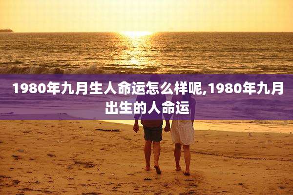 1980年九月生人命运怎么样呢,1980年九月出生的人命运