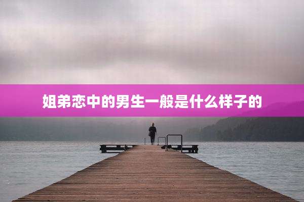 姐弟恋中的男生一般是什么样子的