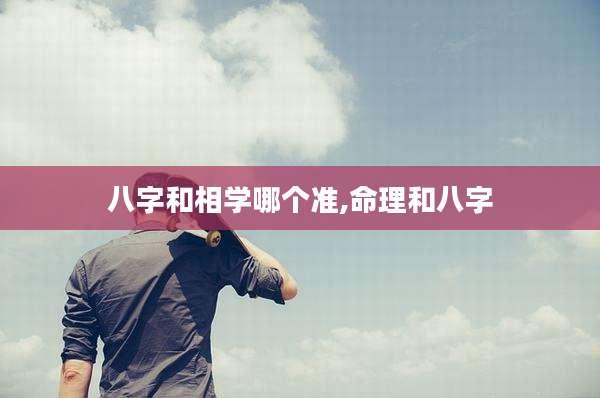 八字和相学哪个准,命理和八字