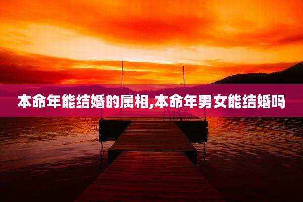 本命年能结婚的属相,本命年男女能结婚吗