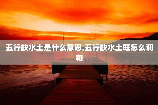 五行缺水土是什么意思,五行缺水土旺怎么调和