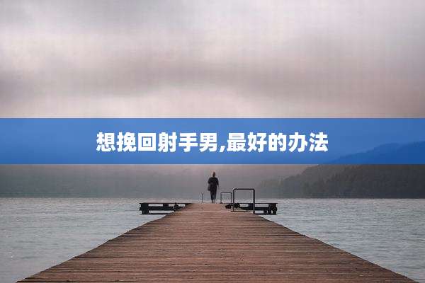 想挽回射手男,最好的办法