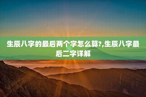 生辰八字的最后两个字怎么算?,生辰八字最后二字详解