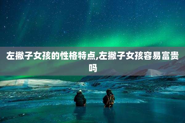 左撇子女孩的性格特点,左撇子女孩容易富贵吗