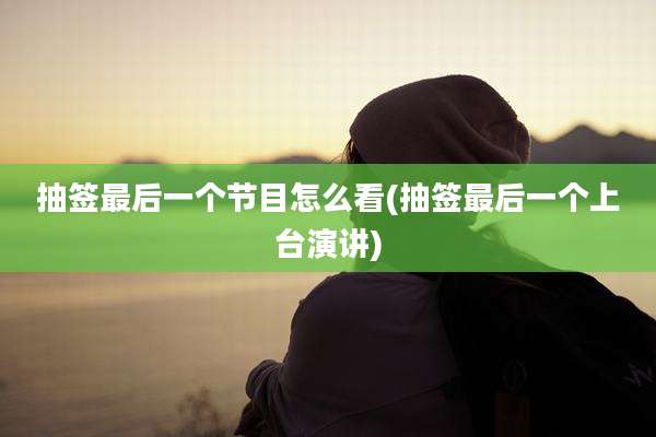 抽签最后一个节目怎么看(抽签最后一个上台演讲)