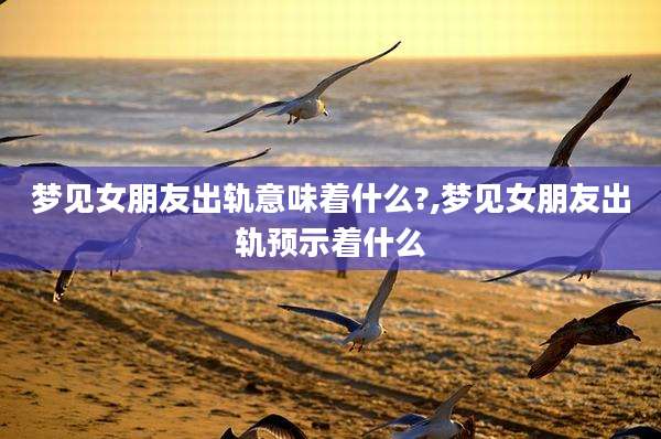 梦见女朋友出轨意味着什么?,梦见女朋友出轨预示着什么