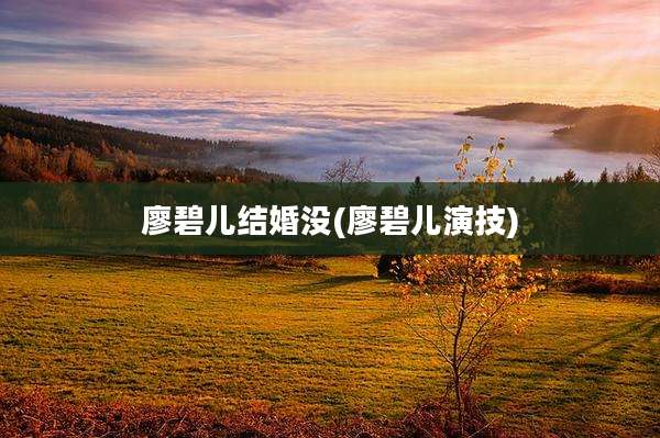 廖碧儿结婚没(廖碧儿演技)