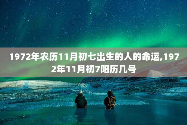 1972年农历11月初七出生的人的命运,1972年11月初7阳历几号