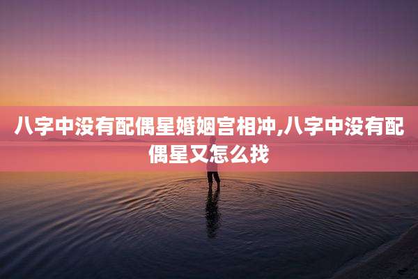 八字中没有配偶星婚姻宫相冲,八字中没有配偶星又怎么找