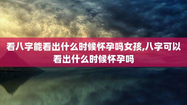 看八字能看出什么时候怀孕吗女孩,八字可以看出什么时候怀孕吗
