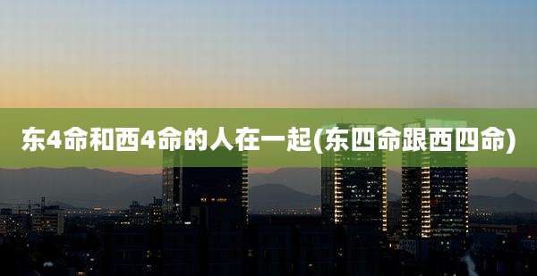 东4命和西4命的人在一起(东四命跟西四命)