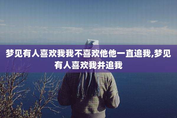 梦见有人喜欢我我不喜欢他他一直追我,梦见有人喜欢我并追我