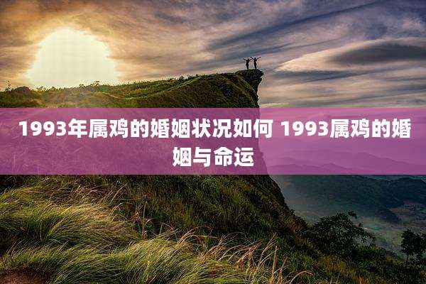 1993年属鸡的婚姻状况如何 1993属鸡的婚姻与命运