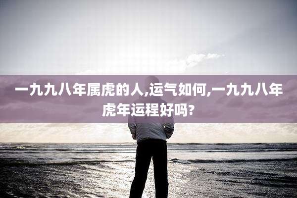 一九九八年属虎的人,运气如何,一九九八年虎年运程好吗?