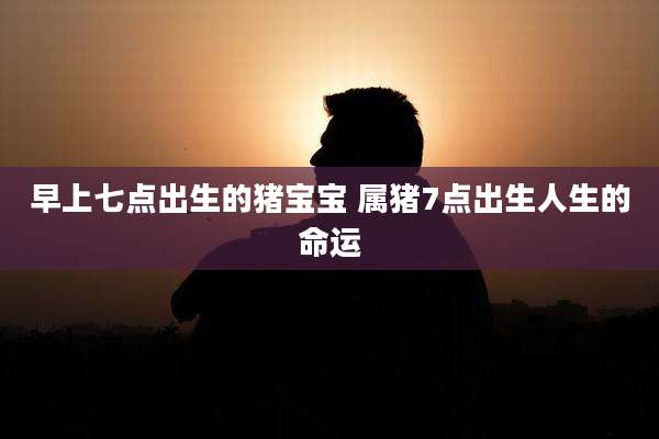 早上七点出生的猪宝宝 属猪7点出生人生的命运