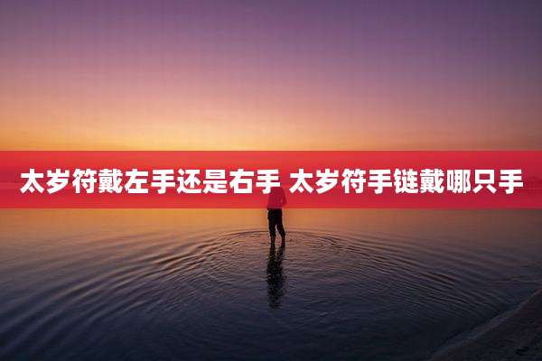 太岁符戴左手还是右手 太岁符手链戴哪只手