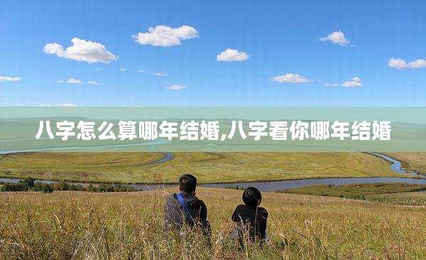 八字怎么算哪年结婚,八字看你哪年结婚