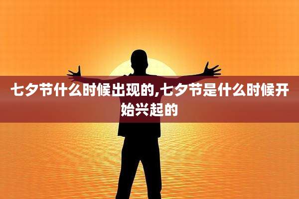 七夕节什么时候出现的,七夕节是什么时候开始兴起的