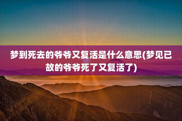 梦到死去的爷爷又复活是什么意思(梦见已故的爷爷死了又复活了)