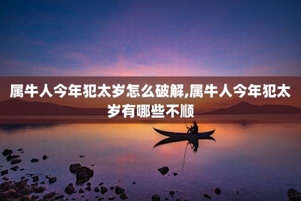 属牛人今年犯太岁怎么破解,属牛人今年犯太岁有哪些不顺