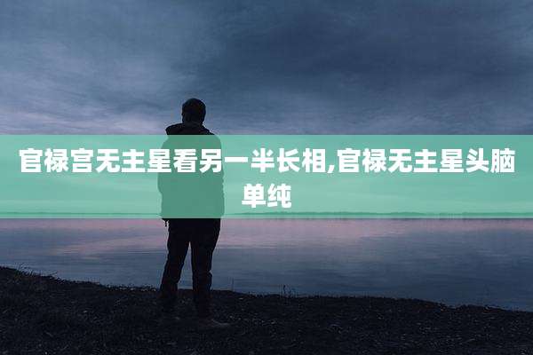 官禄宫无主星看另一半长相,官禄无主星头脑单纯