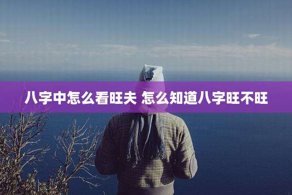 八字中怎么看旺夫 怎么知道八字旺不旺