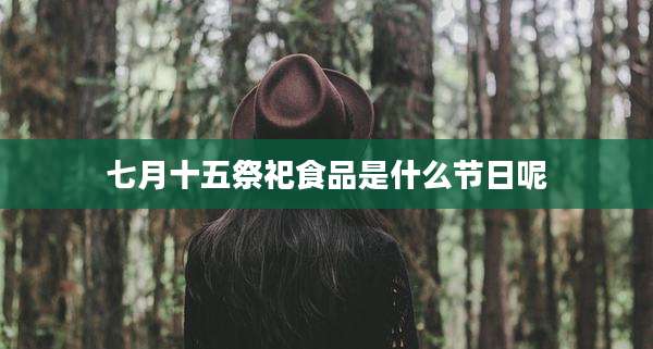 七月十五祭祀食品是什么节日呢