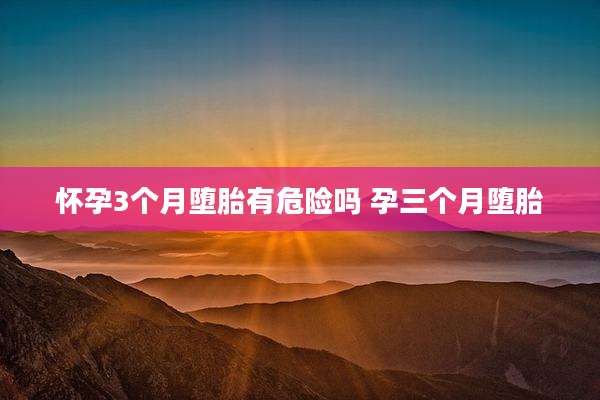 怀孕3个月堕胎有危险吗 孕三个月堕胎