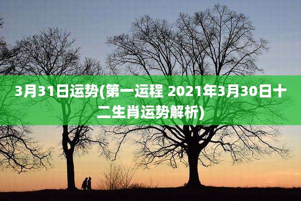 3月31日运势(第一运程 2021年3月30日十二生肖运势解析)