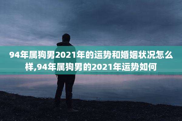 94年属狗男2021年的运势和婚姻状况怎么样,94年属狗男的2021年运势如何