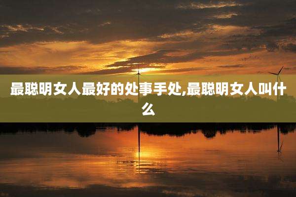 最聪明女人最好的处事手处,最聪明女人叫什么