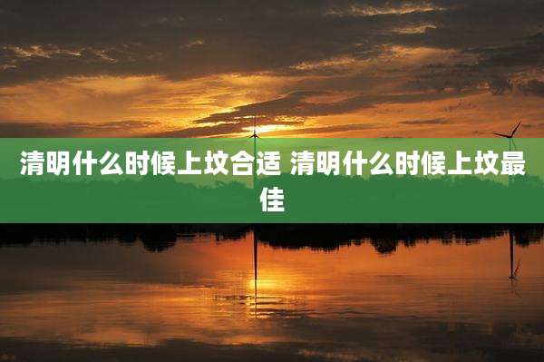 清明什么时候上坟合适 清明什么时候上坟最佳
