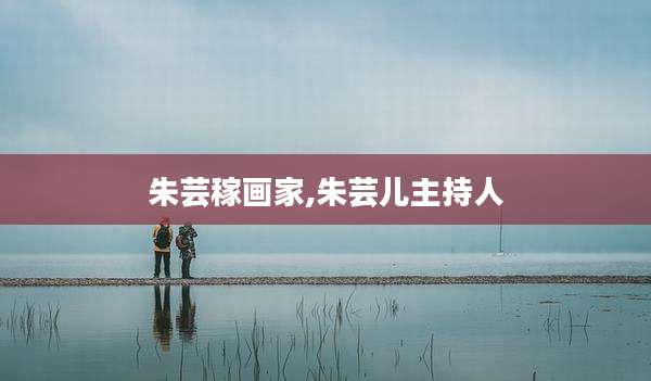 朱芸稼画家,朱芸儿主持人