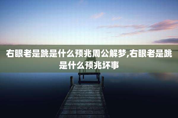 右眼老是跳是什么预兆周公解梦,右眼老是跳是什么预兆坏事