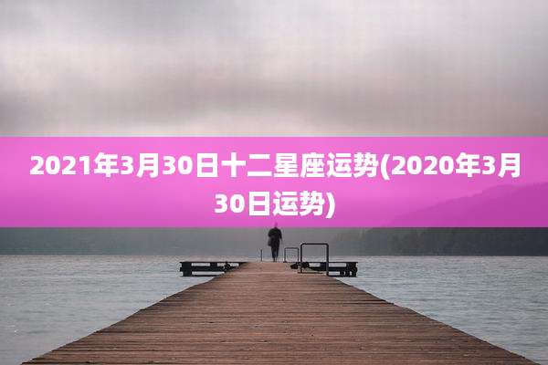2021年3月30日十二星座运势(2020年3月30日运势)