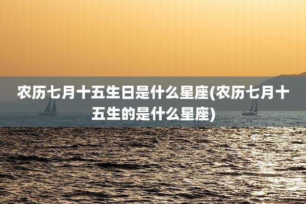 农历七月十五生日是什么星座(农历七月十五生的是什么星座)