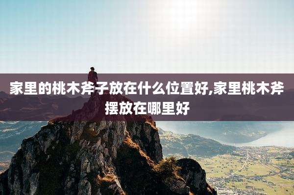 家里的桃木斧子放在什么位置好,家里桃木斧摆放在哪里好