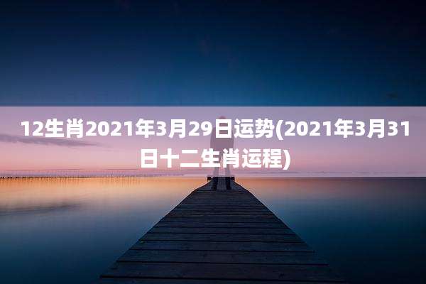 12生肖2021年3月29日运势(2021年3月31日十二生肖运程)