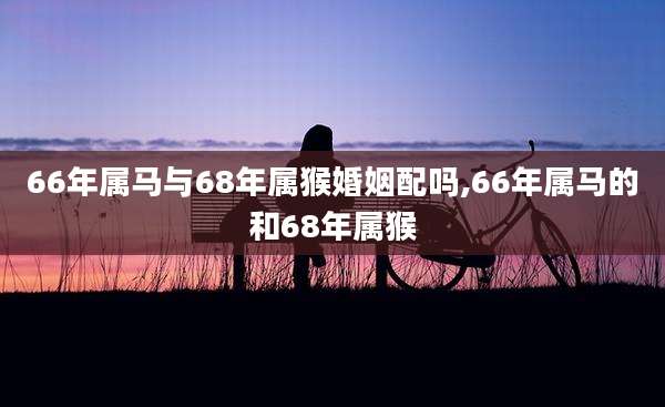 66年属马与68年属猴婚姻配吗,66年属马的和68年属猴