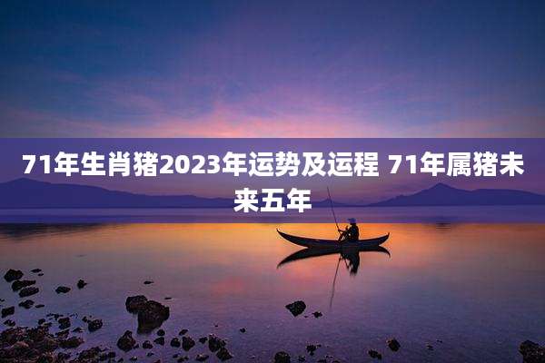 71年生肖猪2023年运势及运程 71年属猪未来五年