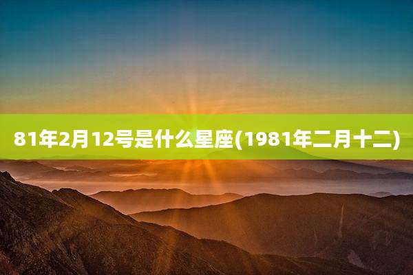81年2月12号是什么星座(1981年二月十二)