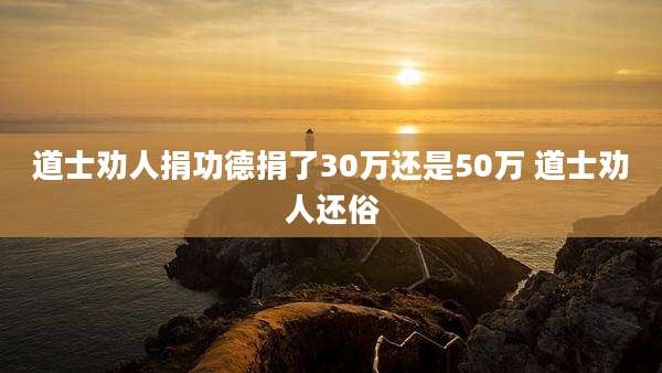 道士劝人捐功德捐了30万还是50万 道士劝人还俗